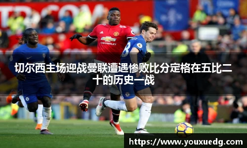 米兰切尔西主场迎战曼联遭遇惨败比分定格在五比二十的历史一战